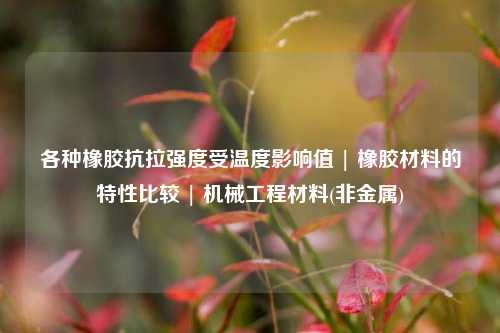 各种橡胶抗拉强度受温度影响值 | 橡胶材料的特性比较 | 机械工程材料(非金属)