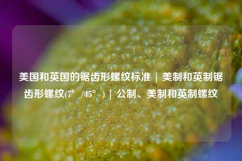 美国和英国的锯齿形螺纹标准 | 美制和英制锯齿形螺纹(7°/45°) | 公制、美制和英制螺纹