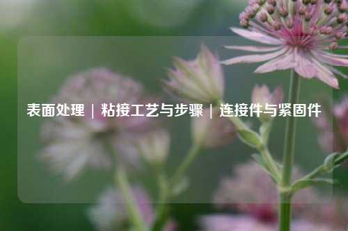 表面处理 | 粘接工艺与步骤 | 连接件与紧固件