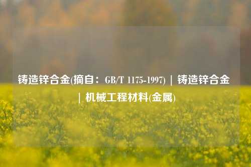 铸造锌合金(摘自：GB/T 1175-1997) | 铸造锌合金 | 机械工程材料(金属)