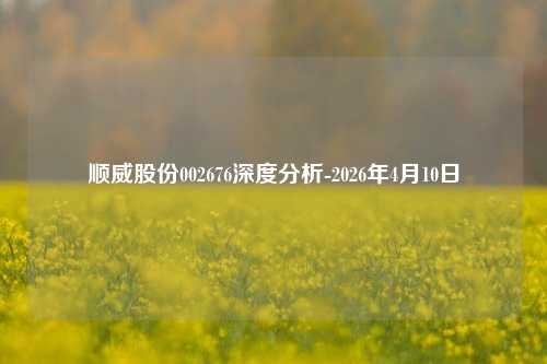 顺威股份002676深度分析-2026年4月10日