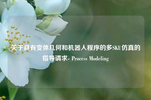关于具有变体几何和机器人程序的多SKU仿真的指导请求- Process Modeling - visual compents 疑难解答
