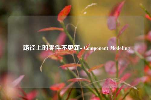  路径上的零件不更新- Component Modeling - visual compents 疑难解答